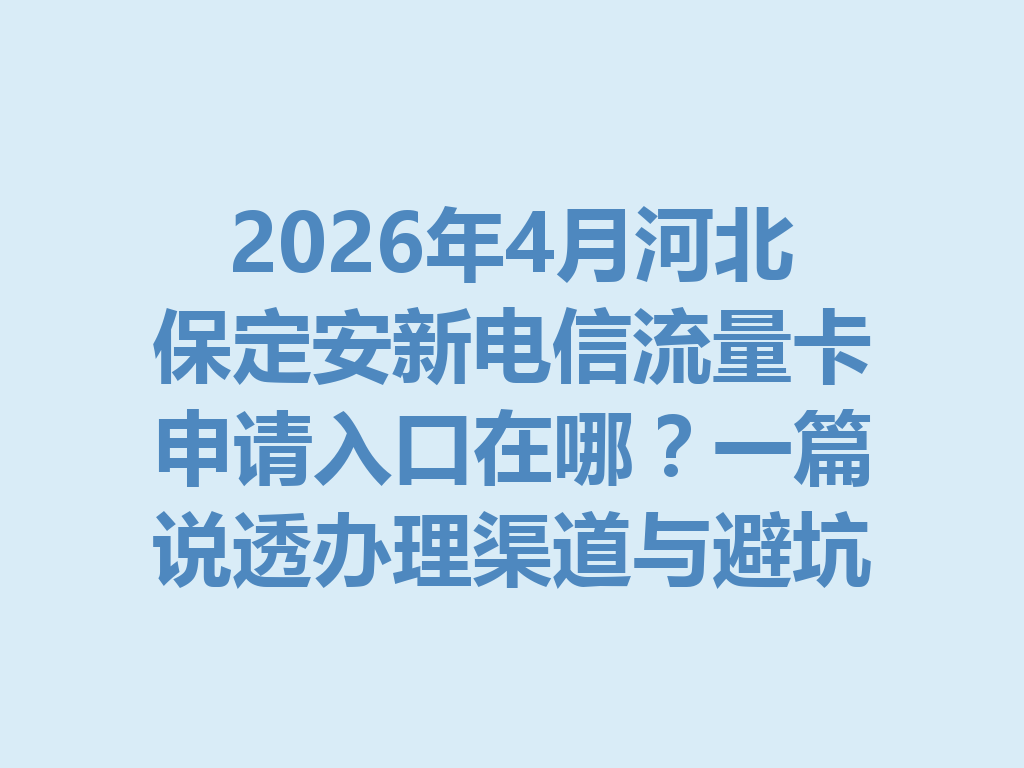 2026年4月河北保定安新电信流量卡申请入口在哪？一篇说透办理渠道与避坑指南