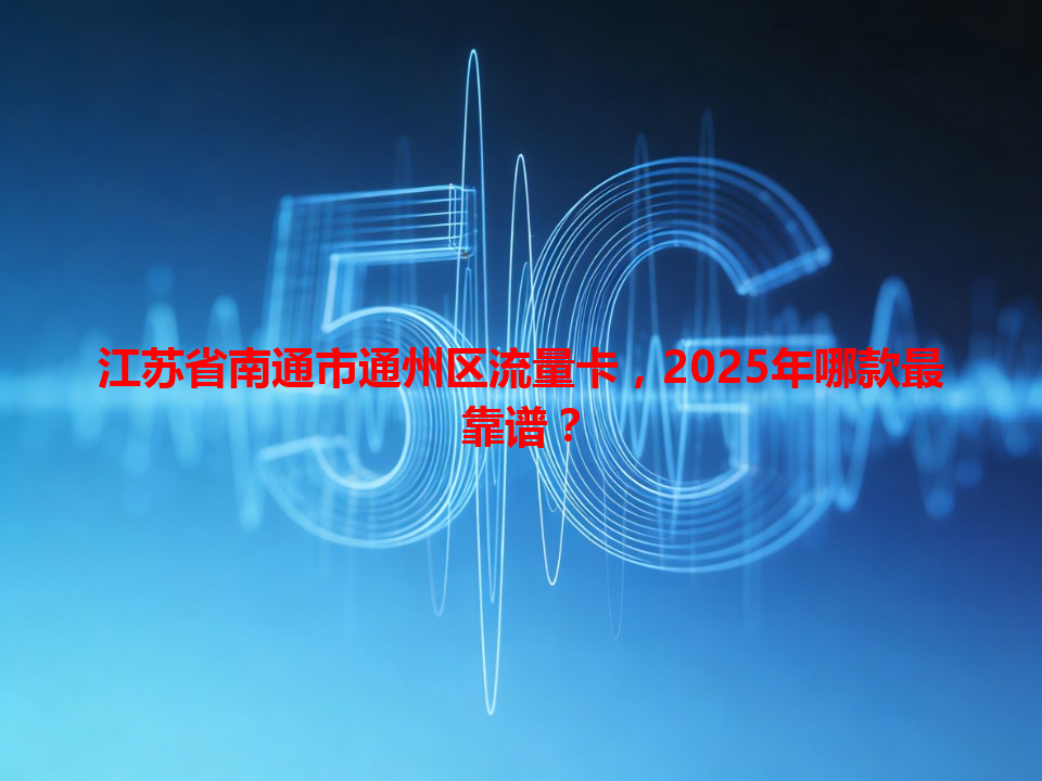 江苏省南通市通州区流量卡，2025年哪款最靠谱？