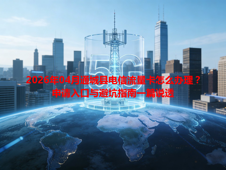2026年04月通城县电信流量卡怎么办理？申请入口与避坑指南一篇说透