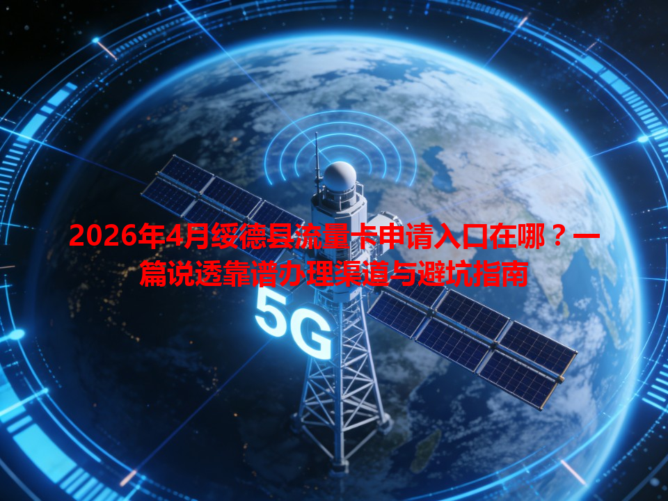 2026年4月绥德县流量卡申请入口在哪？一篇说透靠谱办理渠道与避坑指南