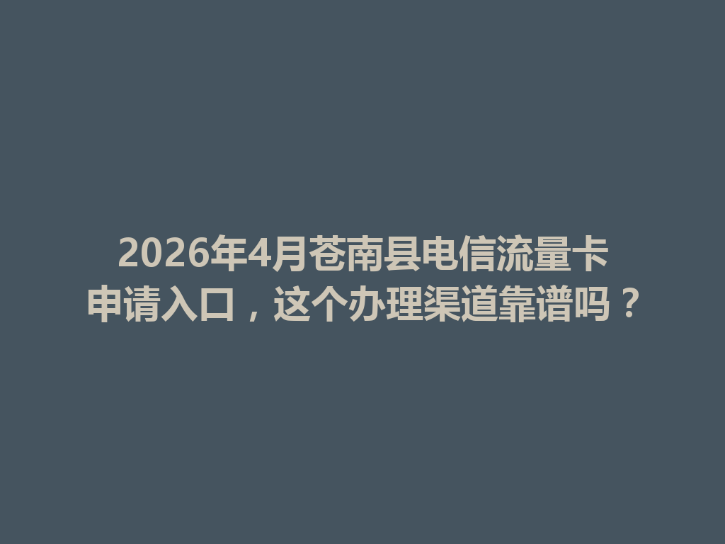 2026年4月苍南县电信流量卡申请入口，这个办理渠道靠谱吗？