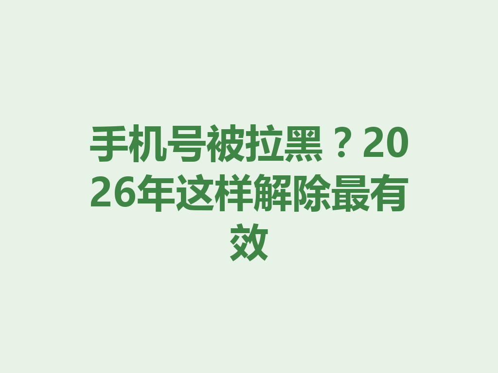 手机号被拉黑？2026年这样解除最有效