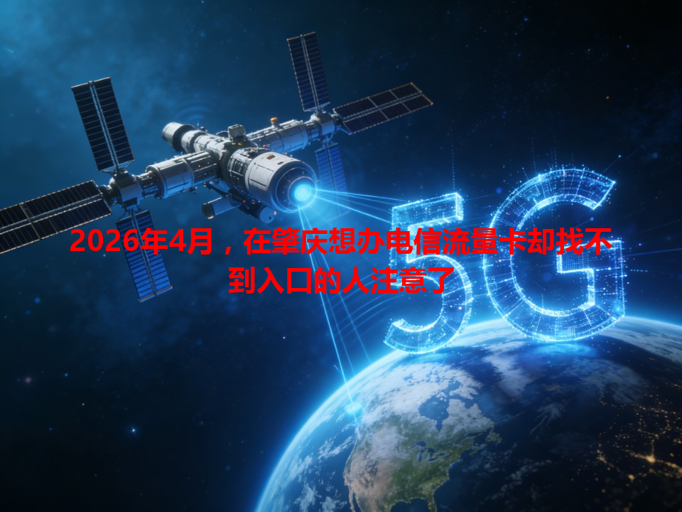 2026年4月，在肇庆想办电信流量卡却找不到入口的人注意了