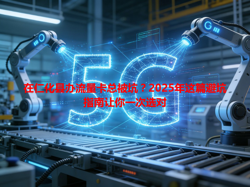 在仁化县办流量卡总被坑？2025年这篇避坑指南让你一次选对