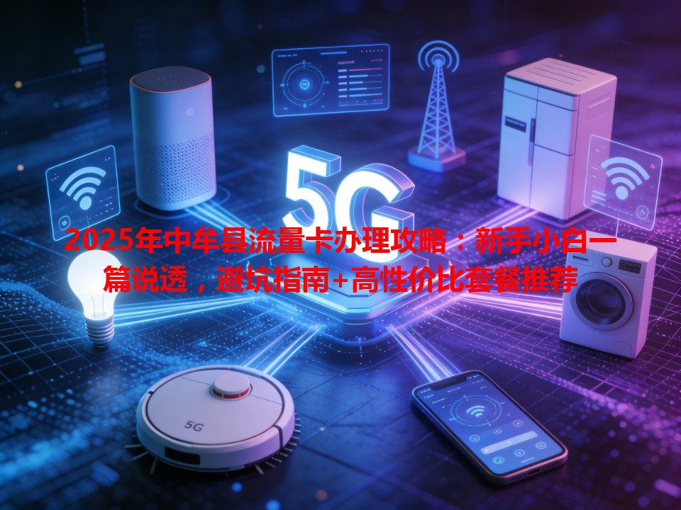 2025年中牟县流量卡办理攻略：新手小白一篇说透，避坑指南+高性价比套餐推荐