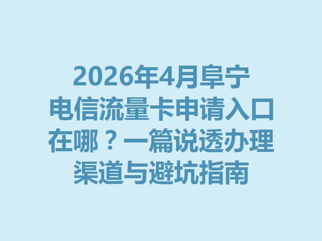 2026年4月阜宁电信流量卡申请入口在哪？一篇说透办理渠道与避坑指南