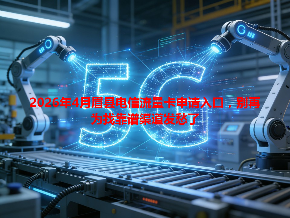 2026年4月眉县电信流量卡申请入口，别再为找靠谱渠道发愁了