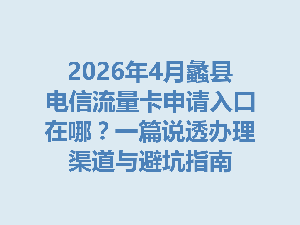 2026年4月蠡县电信流量卡申请入口在哪？一篇说透办理渠道与避坑指南