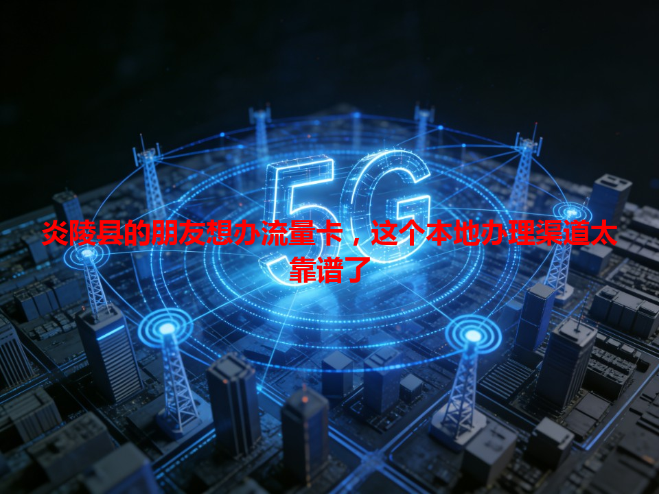 炎陵县的朋友想办流量卡，这个本地办理渠道太靠谱了