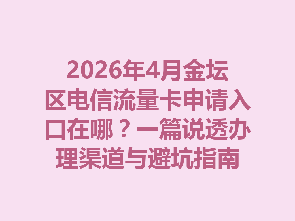 2026年4月金坛区电信流量卡申请入口在哪？一篇说透办理渠道与避坑指南