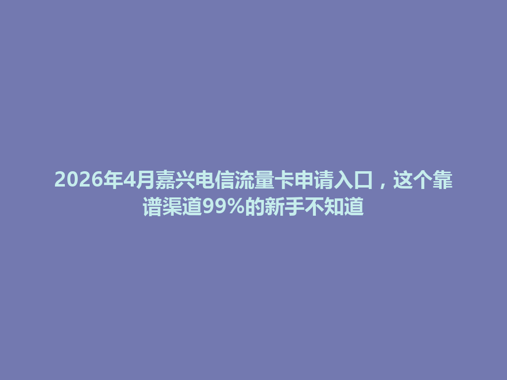 2026年4月嘉兴电信流量卡申请入口，这个靠谱渠道99%的新手不知道