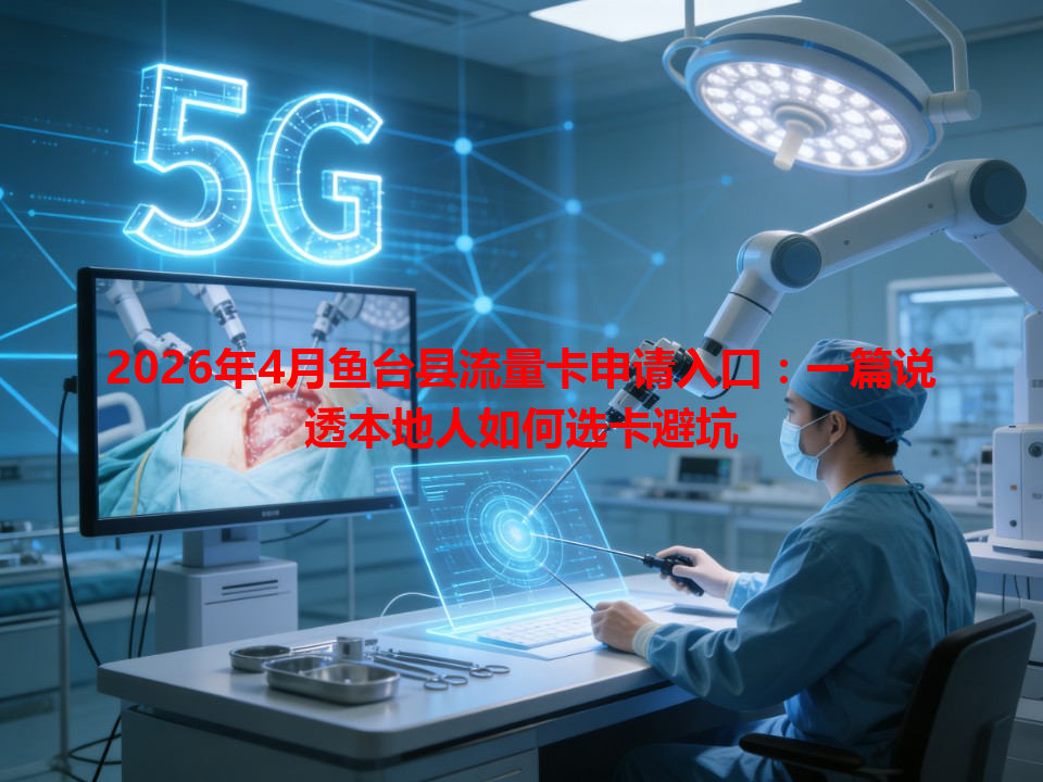 2026年4月鱼台县流量卡申请入口：一篇说透本地人如何选卡避坑