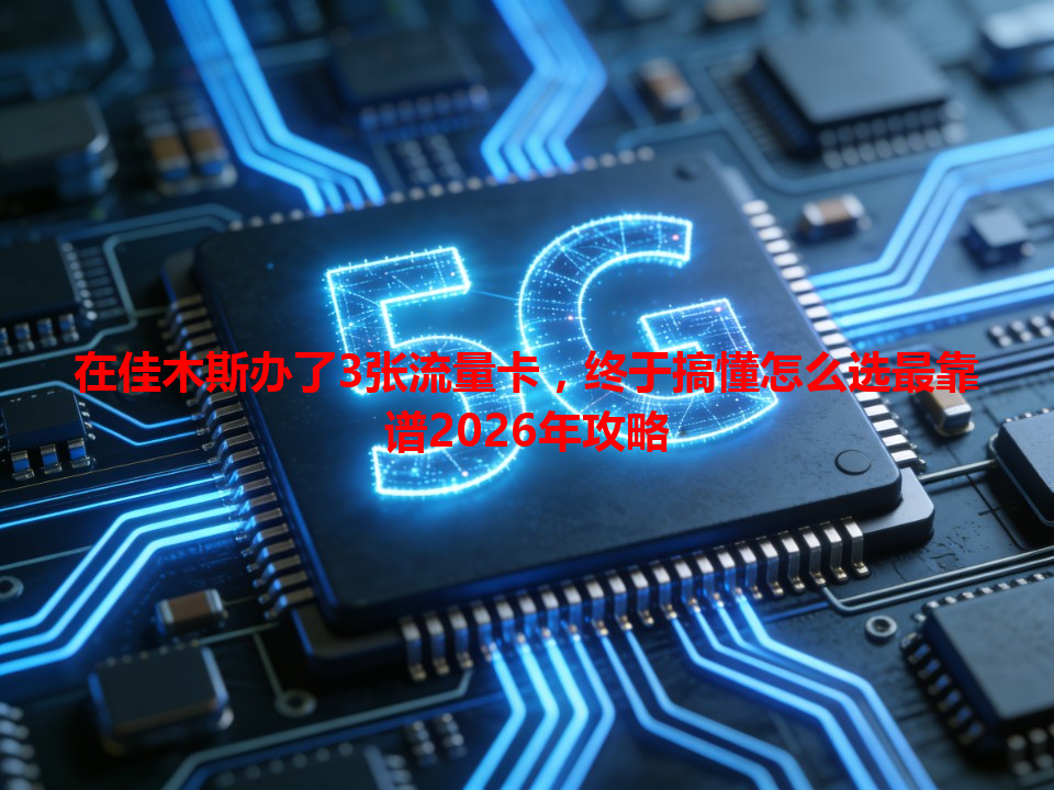 在佳木斯办了3张流量卡，终于搞懂怎么选最靠谱2026年攻略