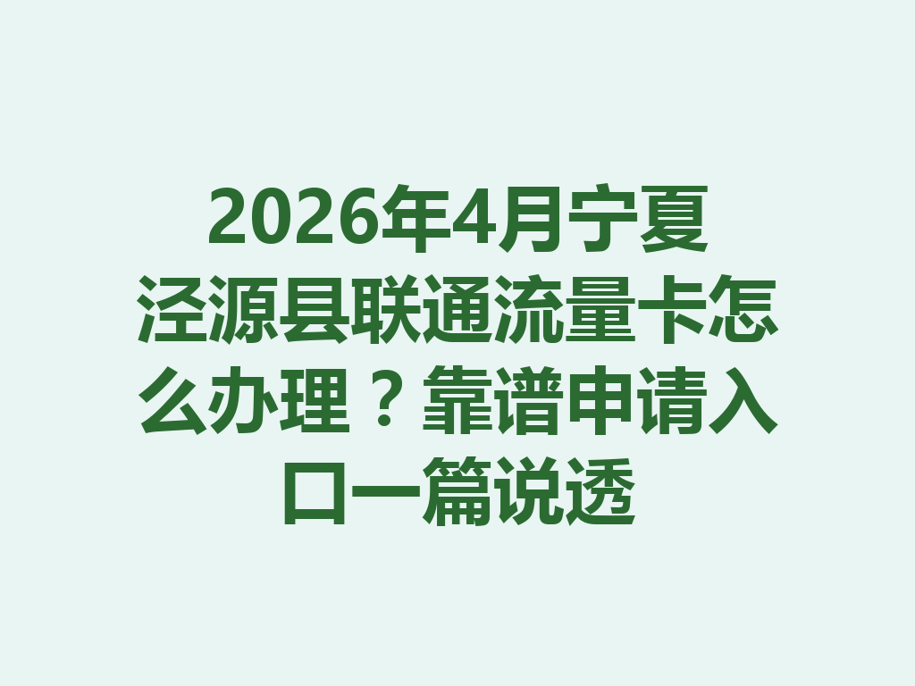 2026年4月宁夏泾源县联通流量卡怎么办理？靠谱申请入口一篇说透