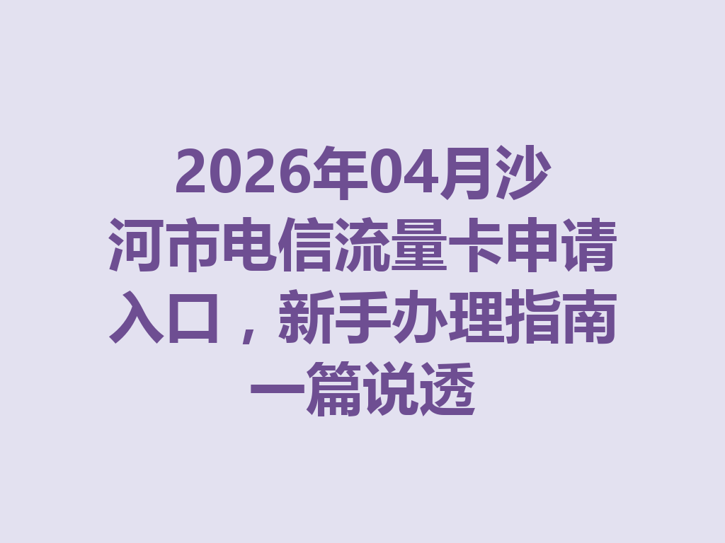 2026年04月沙河市电信流量卡申请入口，新手办理指南一篇说透