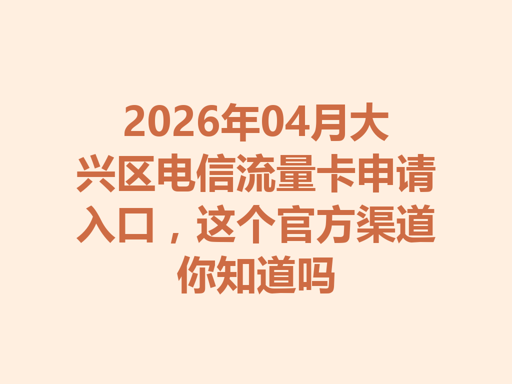 2026年04月大兴区电信流量卡申请入口，这个官方渠道你知道吗