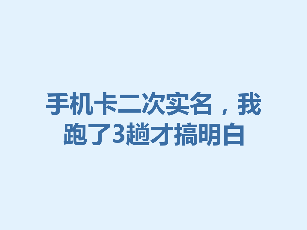 手机卡二次实名，我跑了3趟才搞明白