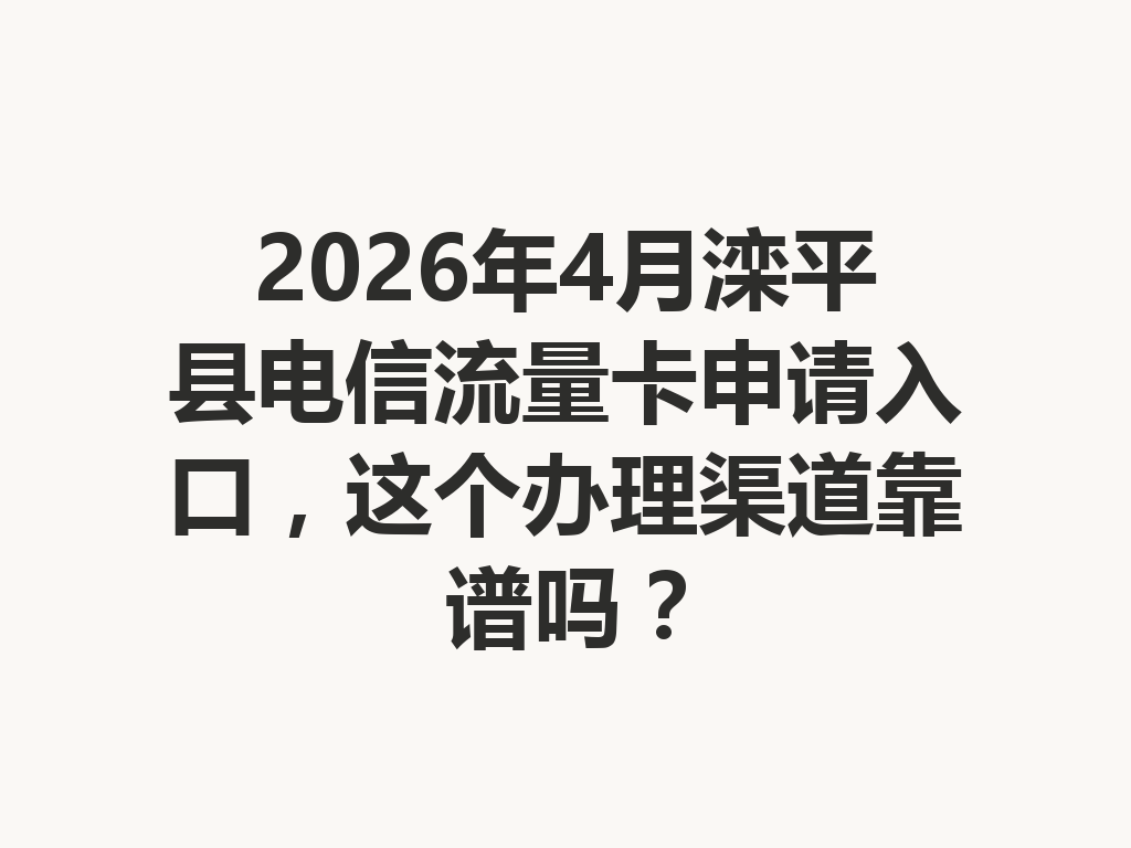 2026年4月滦平县电信流量卡申请入口，这个办理渠道靠谱吗？