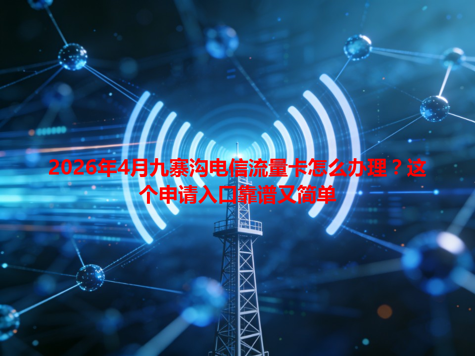 2026年4月九寨沟电信流量卡怎么办理？这个申请入口靠谱又简单