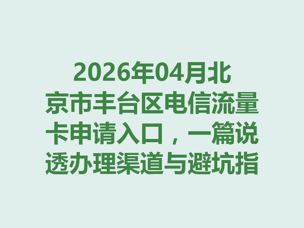 2026年04月北京市丰台区电信流量卡申请入口，一篇说透办理渠道与避坑指南