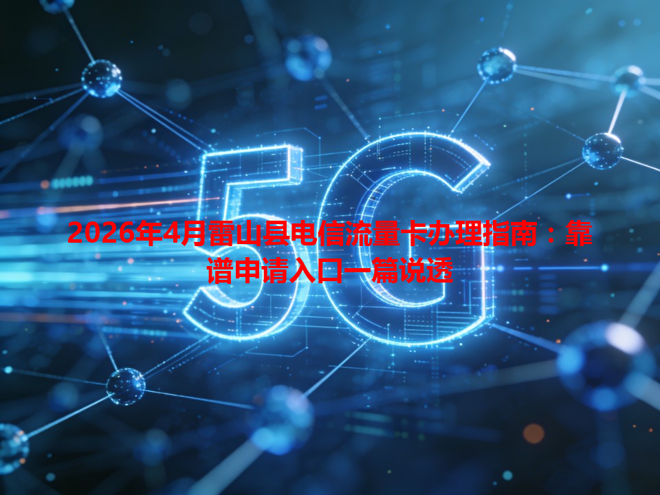 2026年4月雷山县电信流量卡办理指南：靠谱申请入口一篇说透