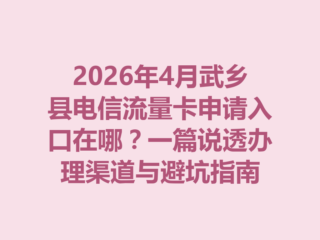 2026年4月武乡县电信流量卡申请入口在哪？一篇说透办理渠道与避坑指南