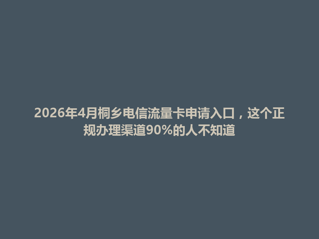 2026年4月桐乡电信流量卡申请入口，这个正规办理渠道90%的人不知道