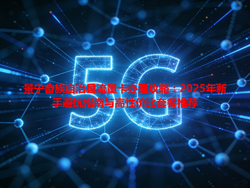 景宁畲族自治县流量卡办理攻略：2025年新手避坑指南与高性价比套餐推荐