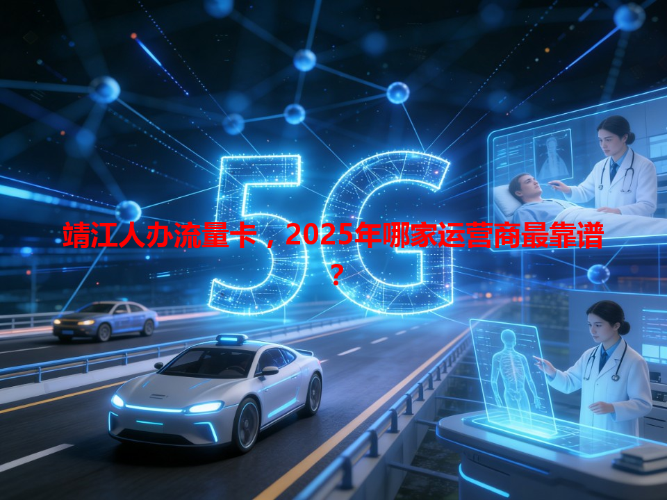 靖江人办流量卡，2025年哪家运营商最靠谱？
