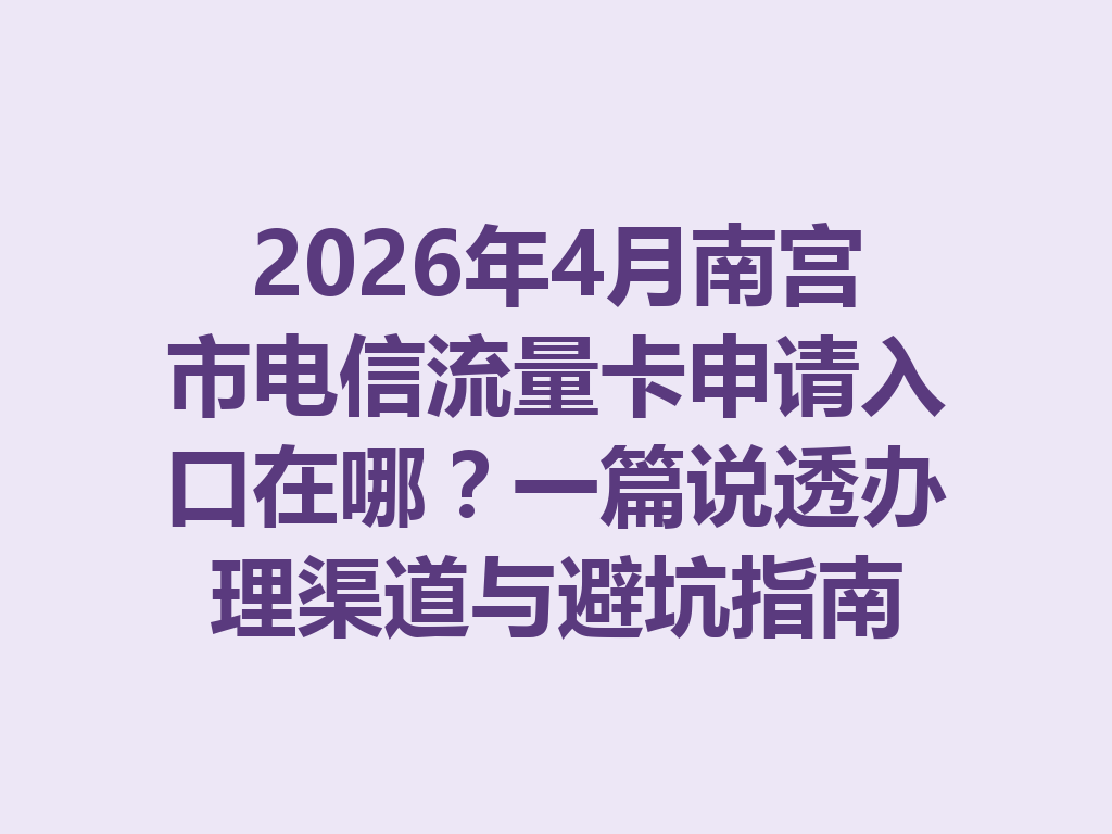 2026年4月南宫市电信流量卡申请入口在哪？一篇说透办理渠道与避坑指南