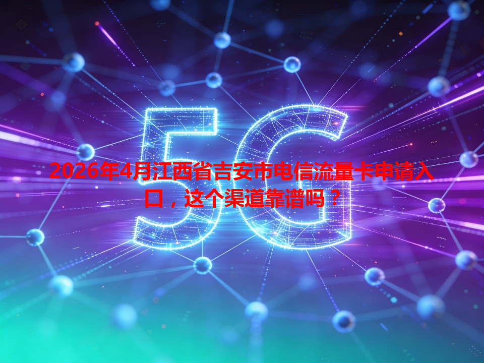 2026年4月江西省吉安市电信流量卡申请入口，这个渠道靠谱吗？