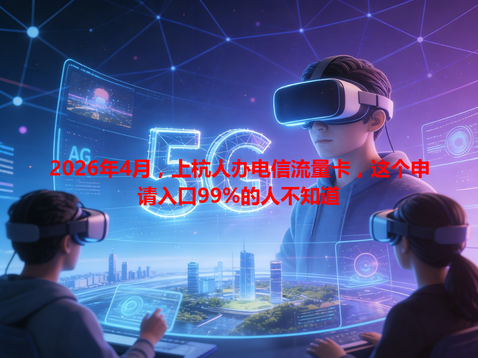 2026年4月，上杭人办电信流量卡，这个申请入口99%的人不知道