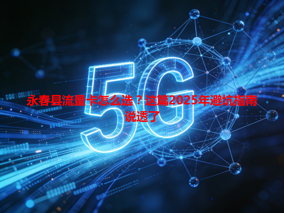 永春县流量卡怎么选？这篇2025年避坑指南说透了