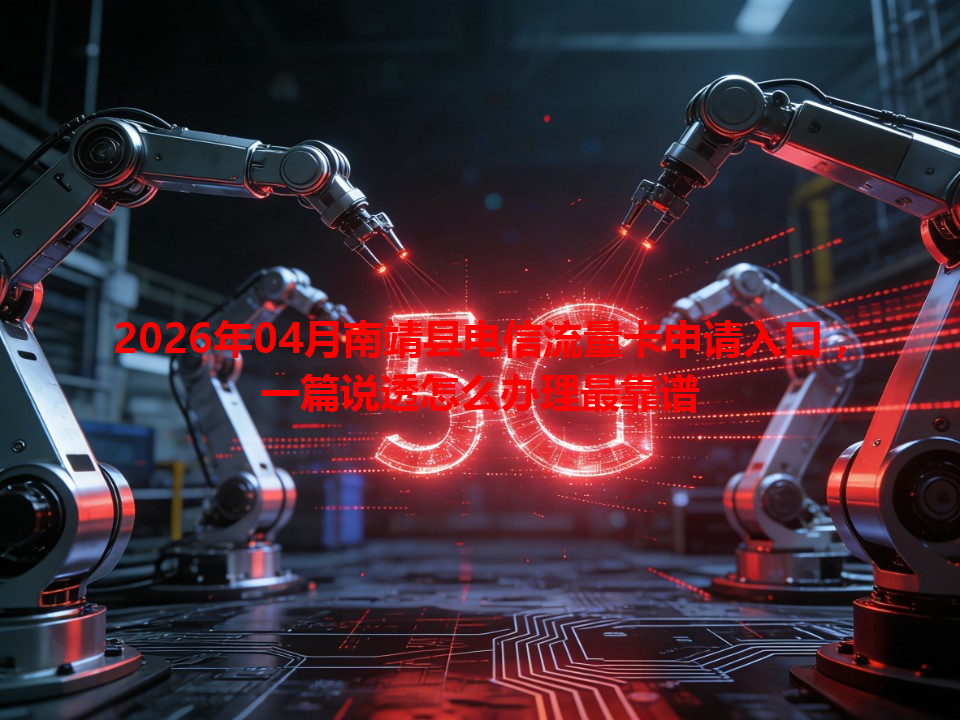 2026年04月南靖县电信流量卡申请入口，一篇说透怎么办理最靠谱