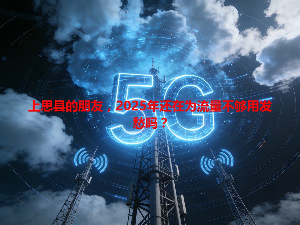 上思县的朋友，2025年还在为流量不够用发愁吗？