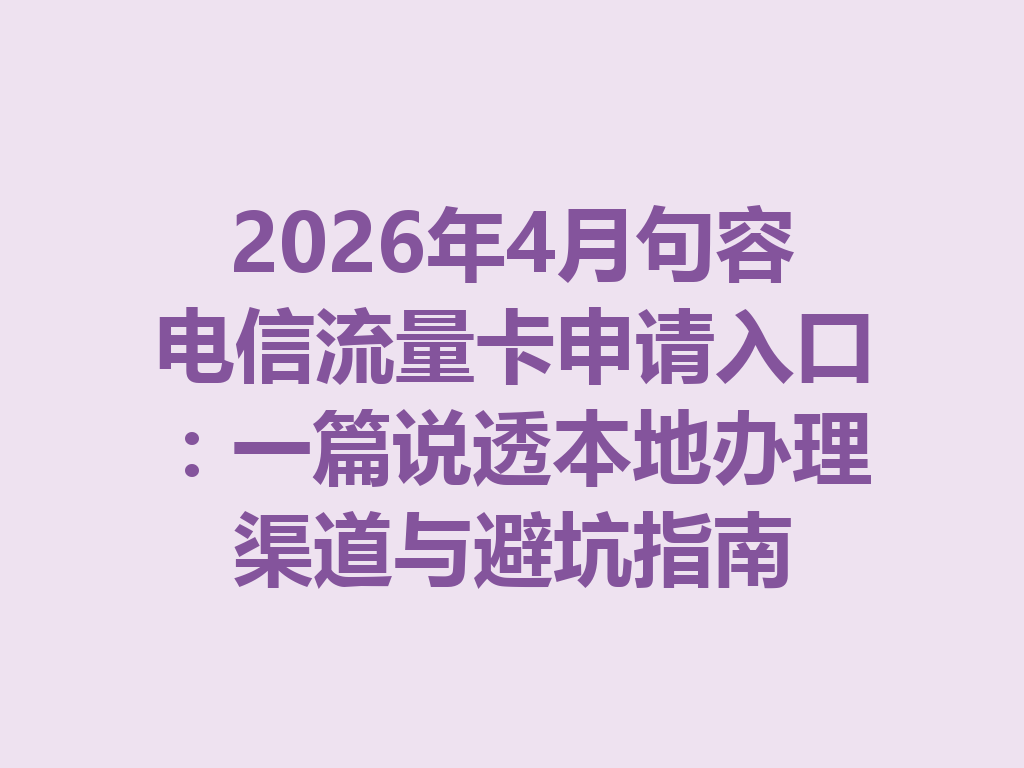 2026年4月句容电信流量卡申请入口：一篇说透本地办理渠道与避坑指南