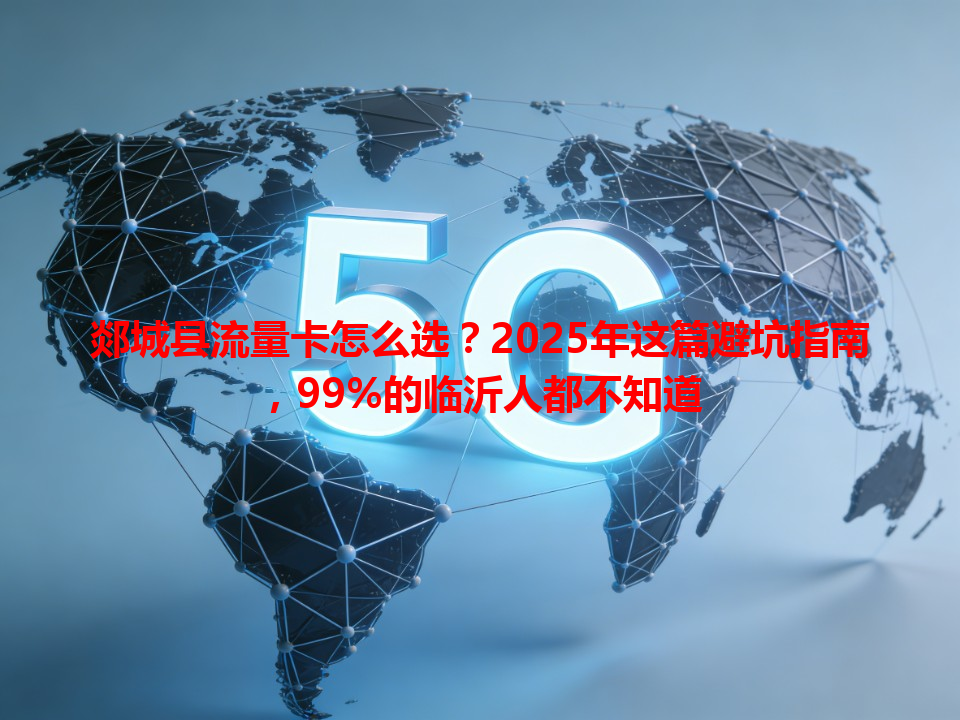 郯城县流量卡怎么选？2025年这篇避坑指南，99%的临沂人都不知道