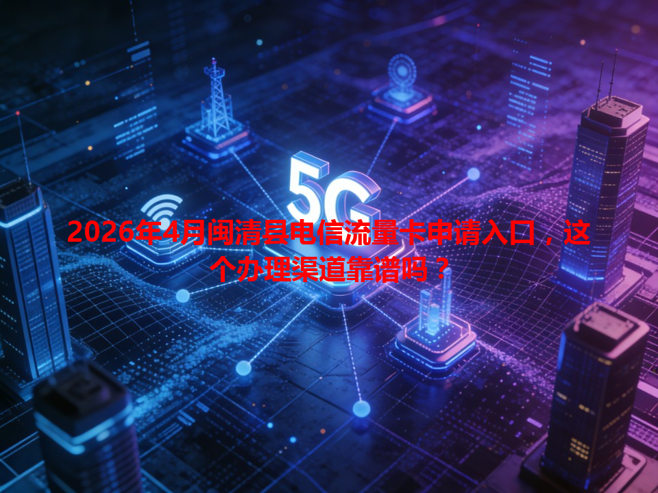 2026年4月闽清县电信流量卡申请入口，这个办理渠道靠谱吗？