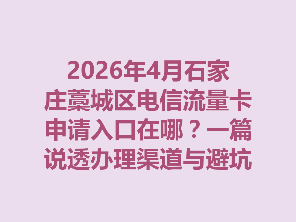 2026年4月石家庄藁城区电信流量卡申请入口在哪？一篇说透办理渠道与避坑指南