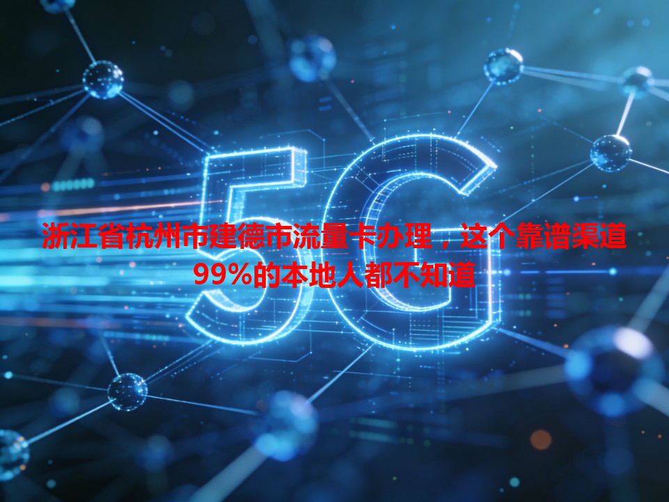 浙江省杭州市建德市流量卡办理，这个靠谱渠道99%的本地人都不知道