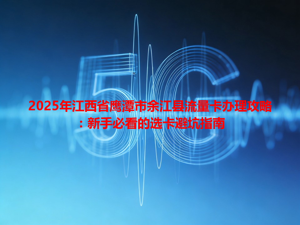 2025年江西省鹰潭市余江县流量卡办理攻略：新手必看的选卡避坑指南