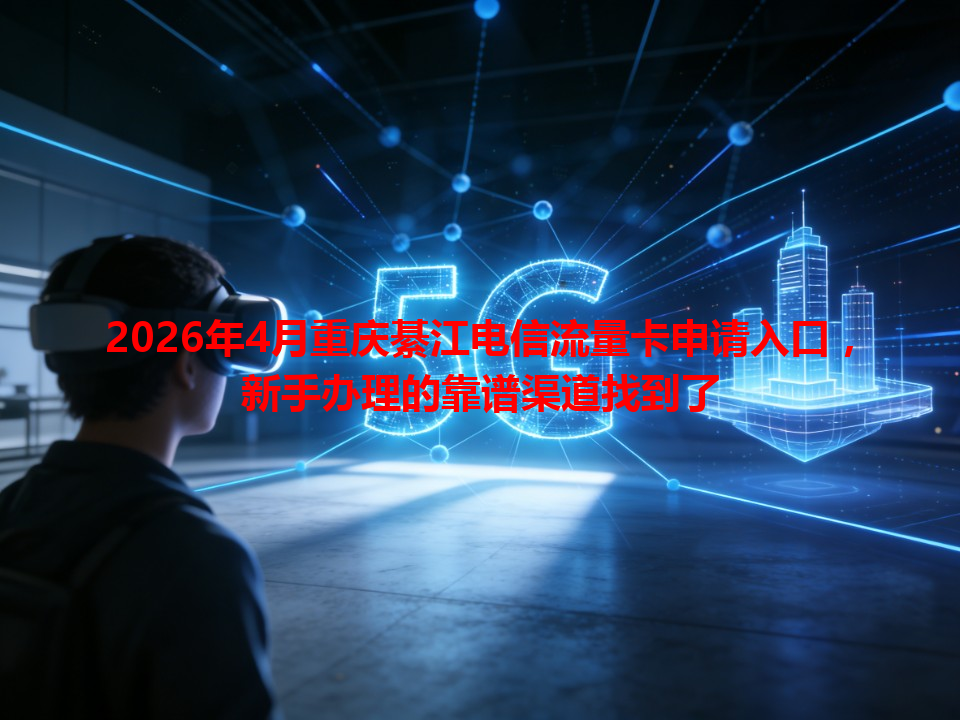 2026年4月重庆綦江电信流量卡申请入口，新手办理的靠谱渠道找到了