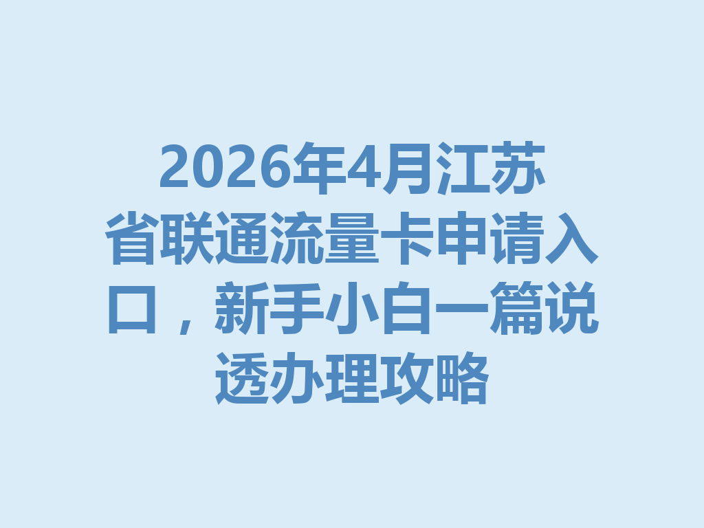 2026年4月江苏省联通流量卡申请入口，新手小白一篇说透办理攻略