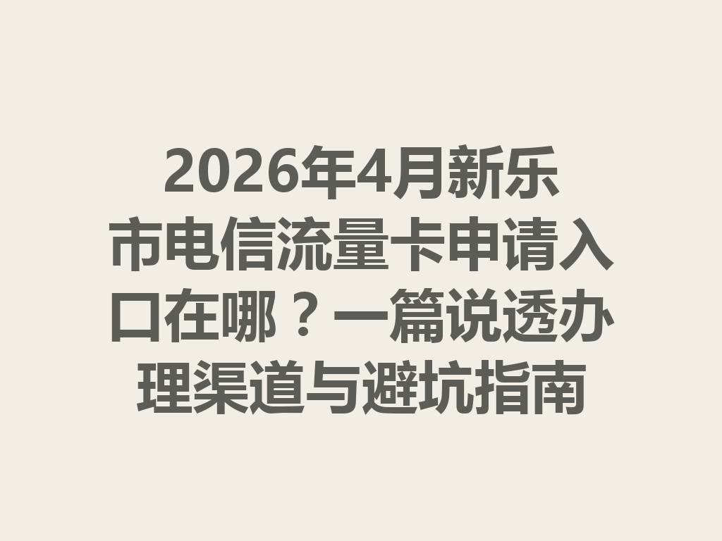 2026年4月新乐市电信流量卡申请入口在哪？一篇说透办理渠道与避坑指南