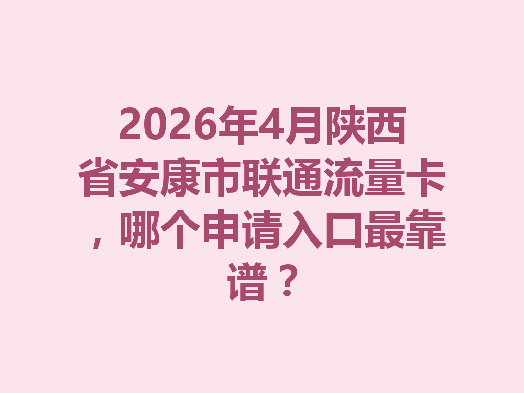 2026年4月陕西省安康市联通流量卡，哪个申请入口最靠谱？