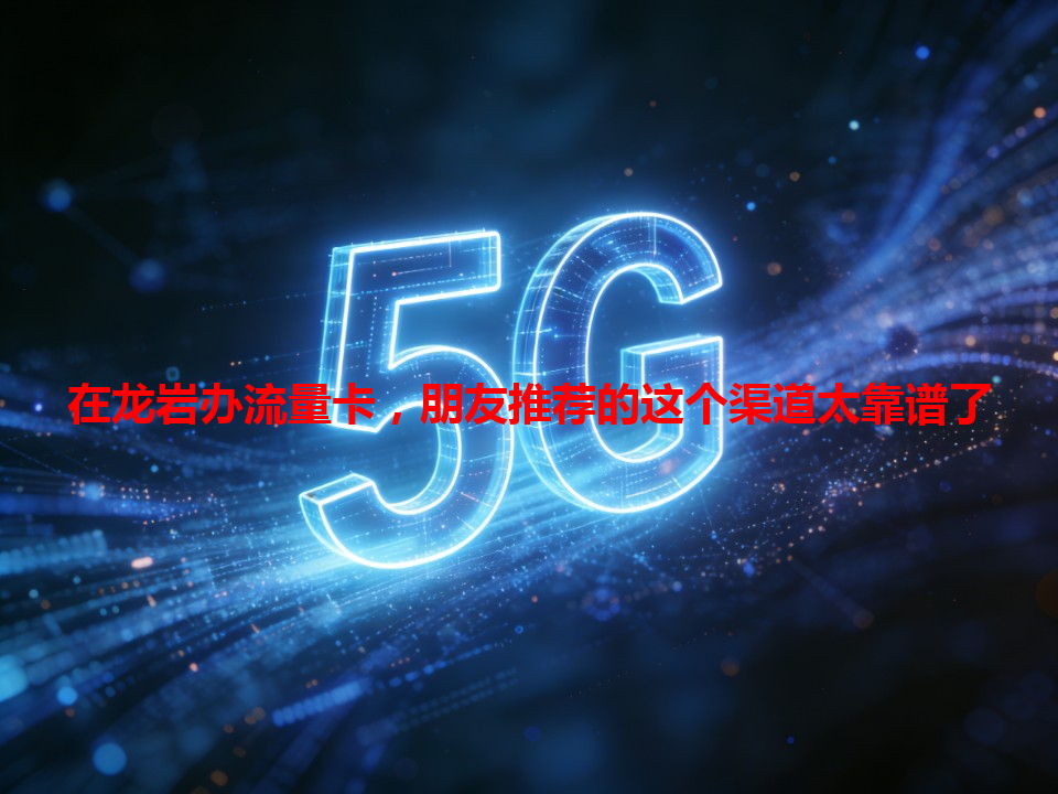 在龙岩办流量卡，朋友推荐的这个渠道太靠谱了