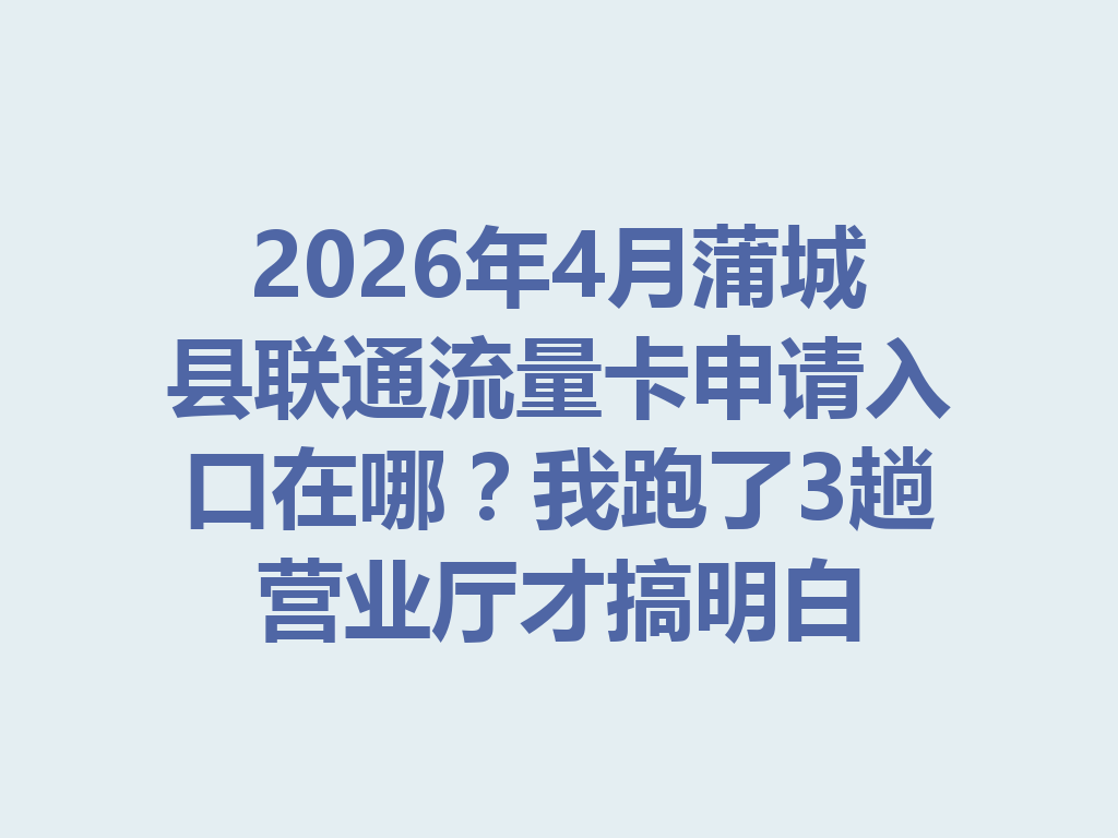 2026年4月蒲城县联通流量卡申请入口在哪？我跑了3趟营业厅才搞明白