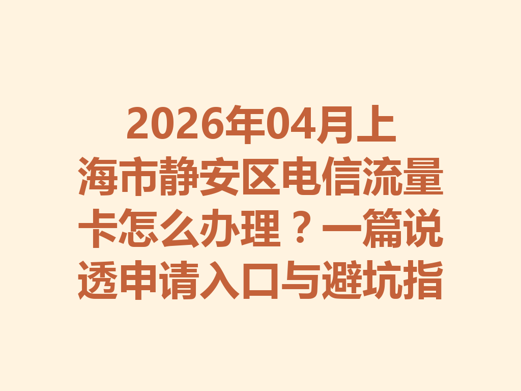 2026年04月上海市静安区电信流量卡怎么办理？一篇说透申请入口与避坑指南