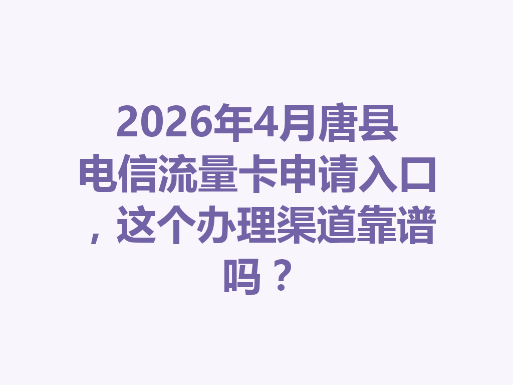 2026年4月唐县电信流量卡申请入口，这个办理渠道靠谱吗？