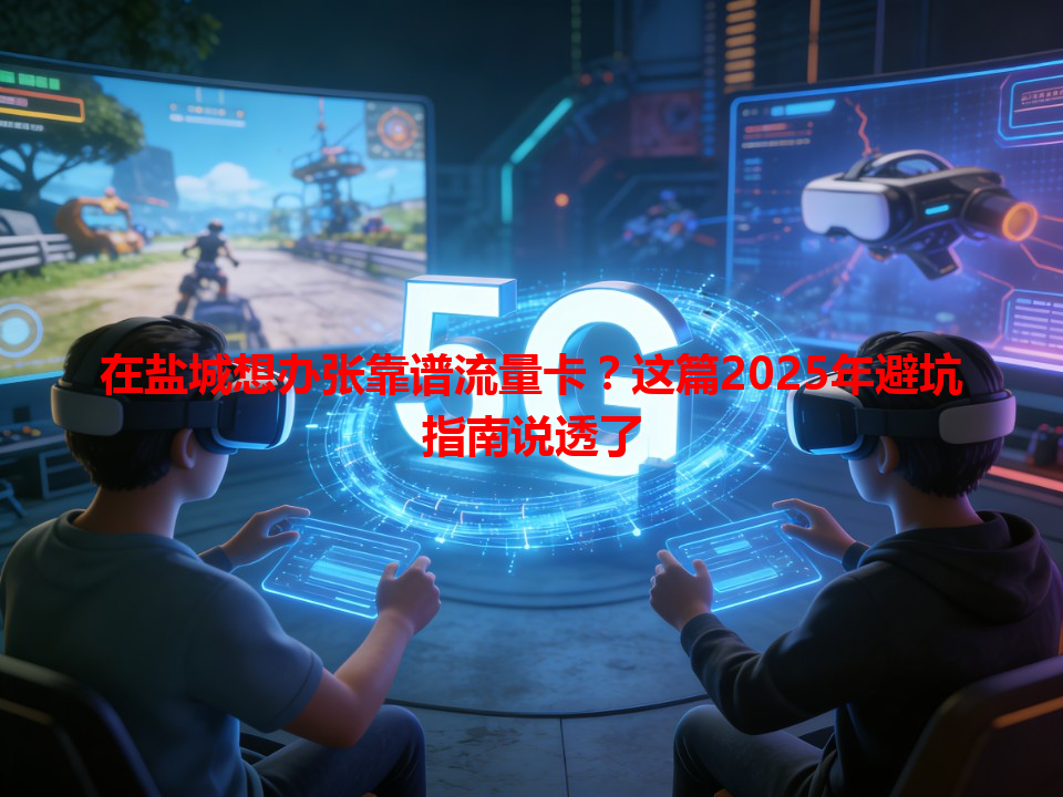 在盐城想办张靠谱流量卡？这篇2025年避坑指南说透了